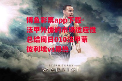 博鱼彩票app下载-法甲外援的市场适应性总结周日010法甲蒙彼利埃vs昂热