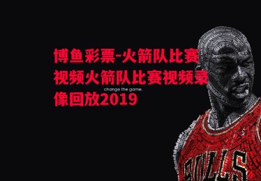 博鱼彩票-火箭队比赛视频火箭队比赛视频录像回放2019