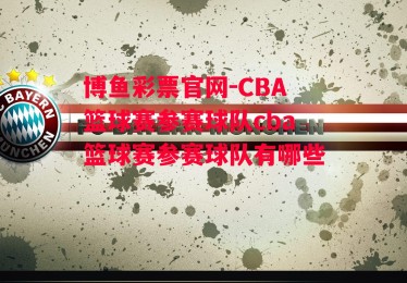 博鱼彩票官网-CBA篮球赛参赛球队cba篮球赛参赛球队有哪些