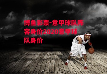 博鱼彩票-意甲球队阵容身价2020意甲球队身价