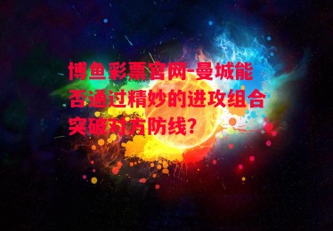 博鱼彩票官网-曼城能否通过精妙的进攻组合突破对方防线？