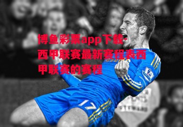 博鱼彩票app下载-西甲联赛最新赛程表西甲联赛的赛程